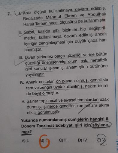 7. Lk Aruz ölçüsü kullanılmaya devam edilmiş,
Recaizade Mahmut Ekrem ve Abdülhak
Hamit Tarhan hece ölçüsünü de kullanmıştır.
II. Gazel, kaside gibi biçimler hiç değiştiril-
meden kullanılmaya devam edilmiş ancak
içeriğin zenginleşmesi için büyük çaba har-