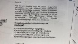 yapmak
karıdaki
27
Soru 12:
Her toplum kendine özgü bir takvim
çok etkileyen olayı
oluştururken
yaşamlarını en
takvimlerinin
başlangıcı olarak kabul etmişlerdir. Örneğin; Ibraniler. MO
3761'deki Yaratılış (Tekvin) yılını, Yunanlılar ilk olimpiyat
oyunlarının yapıldığı MO 776'yı, Hristiyanlar Hz. İsa'nın
doğumu
Müslümanlar
622'de
sifin,
Mekke'den
Muhammed'in
Medine'ye
takvimlerine başlangıç olarak esas almışlardır.
Buna göre aşağıdaki bilgilerden hangisine
ulaşılamaz?
hicretini
A) Astronomi faaliyetleriyle uğraşıldığına
B) Farklı olayların takvimlere başlangıç olduğuna
C) Takvimlerin zaman tespiti için kullanıldığına
D) Olimpiyatlanın MO VIII. yüzyılda yapıldığına
E) Takvimlerin güneş yılı esasına göre oluşturulduğuna
yargıç
'uk
ir d
12