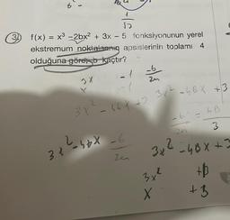 √2
3) f(x) = x³ -2bx² + 3x - 5 fonksiyonunun yerel
ekstremum noktalarının apsislerinin toplamı 4
olduğuna göre, b kaçtır?
2X
-
34²-46X
Ż
3X-66x + 3x² GB X +3
-6
2
ze
3₂2
3x²
X
hB
3
-4BX +3
+b
+3
-6 =
261