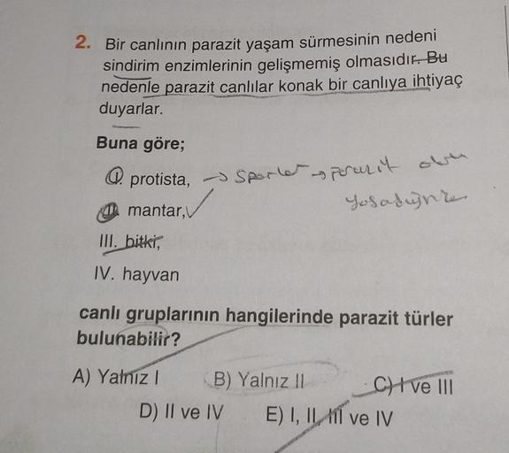 2. Bir canlının parazit yaşam sürmesinin nedeni
sindirim enzimlerinin gelişmemiş olmasıdır. Bu
nedenle parazit canlılar konak bir canlıya ihtiyaç
duyarlar.
Buna göre;
protista, Sporter pouzit ove
mantar,
III. bitki,
IV. hayvan
canlı gruplarının hangilerind