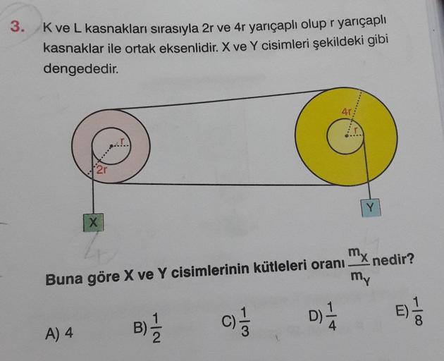 3.
K ve L kasnakları sırasıyla 2r ve 4r yarıçaplı olup r yarıçaplı
kasnaklar ile ortak eksenlidir. X ve Y cisimleri şekildeki gibi
dengededir.
2r
A) 4
X
Buna göre X ve Y cisimlerinin kütleleri oranı mx nedir?
my
B) 1/12
(C)=1/13
40:
D) 1/12
Y
-100
E)