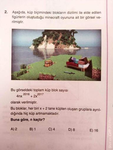 2. Aşağıda, küp biçimindeki blokların dizilimi ile elde edilen
figürlerin oluştuduğu minecraft oyununa ait bir görsel ve-
rilmiştir.
Bu görseldeki toplam küp blok sayısı
2016
2017
4nx
olarak verilmiştir.
Bu bloklar, her biri x + 2 tane küpten oluşan grupla