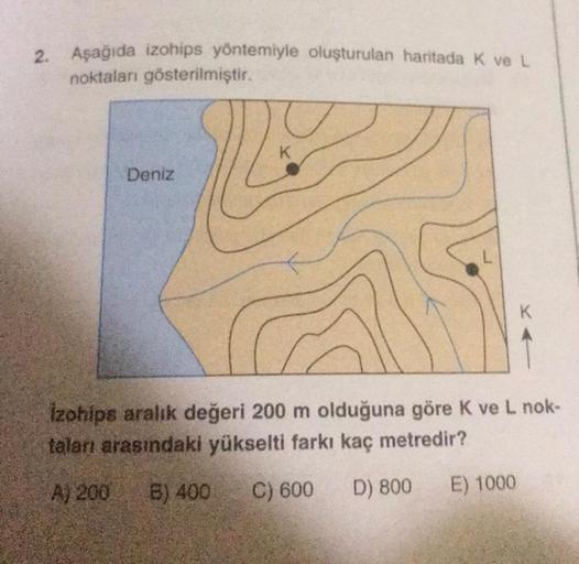 2. Aşağıda izohips yöntemiyle oluşturulan haritada K ve L
noktaları gösterilmiştir.
Deniz
K
izohips aralık değeri 200 m olduğuna göre K ve L nok-
taları arasındaki yükselti farkı kaç metredir?
A) 200 B) 400
C) 600
D) 800
E) 1000