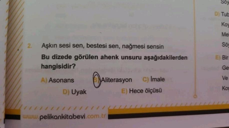 2. Aşkın sesi sen, bestesi sen, nağmesi sensin
Bu dizede görülen ahenk unsuru aşağıdakilerden
hangisidir?
A) Asonans
D) Uyak
Aliterasyon
rasyon
Ali
www.pelikankitabevi.com.tr
C) Imale
E) Hece ölçüsü
Soy
D) Tub
Koy
Mel
Sö
E) Bir
Ge
Ve
Kos