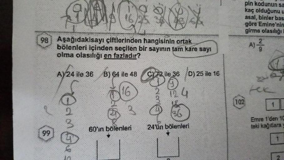 98 Aşağıdakisayı çiftlerinden hangisinin ortak
bölenleri içinden seçilen bir sayının tam kare sayı
olma olasılığı en fazladır?
99
A) 24 ile 36
JA
dm
B) 64 ile 48
16
60'in bölenleri
C172 ile 36 D) 25 ile 16
4
24'ün bölenleri
pin kodunun sa
kaç olduğunu u
as