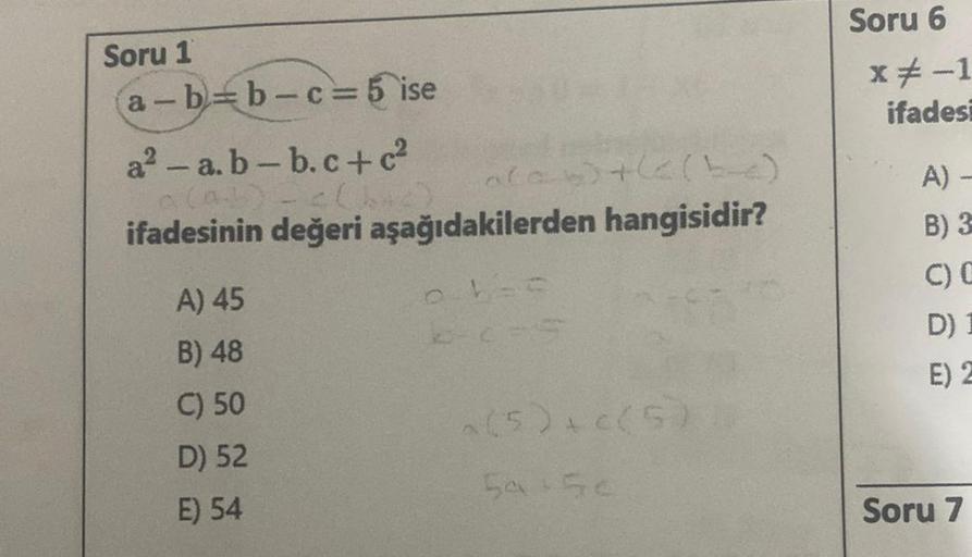 Soru 1
a-b-b-c= 5 ise
a²-a. b-b.c+c²
a(ab) - c(b+c)
ifadesinin değeri aşağıdakilerden
A) 45
B) 48
C) 50
D) 52
E) 54
0-135
C-C35
+(2(5)
hangisidir?
x(5) + c(5)
54 56
Soru 6
x = -1
ifadesi
A) -
B) 3-
C) C
D) 1
E) 2
Soru 7