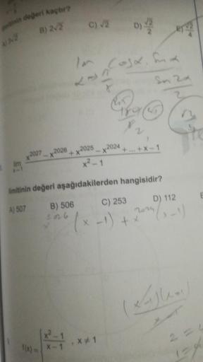 mitinin değeri kaçtır?
lim
B) 2√2 C) V2 D) V2
2027 2026
X-1
In Cosx. fmx
LA
2025
x²-1
+X*
X
2024
limitinin değeri aşağıdakilerden hangisidir?
A) 507
B) 506
.* *1
2
+...+X-1
C) 253
-1) + x²
RTV2
Sn 2x
2024
D) 112
te
(Litlane)
2 = 4
1=9
E