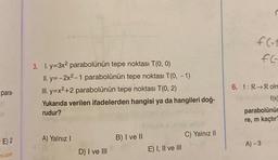 para-
E) 2
ni.com
3. I. y=3x2 parabolünün tepe noktası T(0, 0)
II. y=-2x²-1 parabolünün tepe noktası T(0, -1)
III. y=x²+2 parabolünün tepe noktası T(0, 2)
Yukarıda verilen ifadelerden hangisi ya da hangileri doğ-
rudur?
A) Yalnız I
D) I ve III
B) I ve II
E) I, II ve III
C) Yalnız II
f(-1
fl-
6. f: R Rolm
f(x)
parabolünür
re, m kaçtır?
A)-3