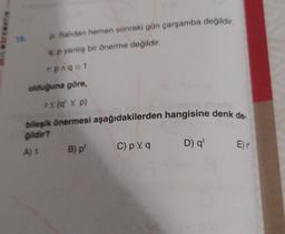 p: Salidan hemen sonraki gün çarşamba değildir.
q:p yanlış bir önerme değildir.
гPAq=1
olduğuna göre,
rX (q' V p)
meno liaglid
bileşik önermesi aşağıdakilerden hangisine denk de.
ğildir?
A) 1 B) p¹
D) q' E) r
18.
C) pv q