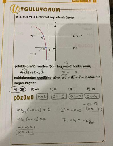 UYGULUYORUM
a, b, c, d ve e birer reel sayı olmak üzere,
08
T
Be
şekilde grafiği verilen f(x) = log₂(-x-3) fonksiyonu,
94
A(a,b) ve B(c,d)
7
noktalarından geçtiğine göre, a-d + (be)-c ifadesinin
değeri kaçtır?
A)-28 B)-4
ÇÖZÜMÜ 5=4
5X241
XAIL
C) 0
log₂ (-x