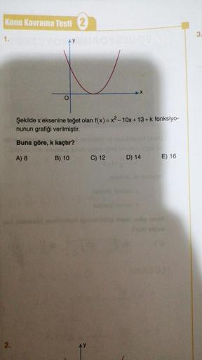 Konu Kavrama Testi 2
DEVOTAY
1.
2.
O
SUROVEQUOS
Şekilde x eksenine teğet olan f(x)=x²-10x+13+k fonksiyo-
nunun grafiği verilmiştir.
Buna göre, k kaçtır?
A) 8
B) 10
AY
C) 12
D) 14
E) 16
op onve
Thule otom
3.