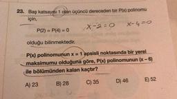 23. Baş katsayısı 1 olan üçüncü dereceden bir P(x) polinomu
için,
XX-2=0
X-4=0
P(2) = P(4) = 0
olduğu bilinmektedir.
P(x) polinomunun x = 1 apsisli noktasında bir yerel
maksimumu olduğuna göre, P(x) polinomunun (x - 6)
ile bölümünden kalan kaçtır?
C) 35
A) 23
B) 28
D) 46
E) 52