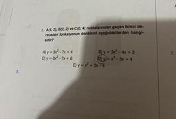 3.
3. A(1, 2), B(2, 2) ve C(0, 4) noktalarından geçen ikinci de-
receden fonksiyonun denklemi aşağıdakilerden hangi-
sidir?
A) y = 3x² - 7x + 4
C) y = 3x² - 7x + 6
B) y = 3x² - 4x + 3.
(D) y=x²-3x + 4
E) y = x² + 3x-4
7.
F