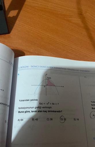 2. BOL
yonunun gra
E-
2. BÖLÜM - İKİNCİ DERECEDEN FONKSİYON GRAFIKLERI (PARABOL)
8.
Yukarıdaki şekilde
A) 64
0
B) 45
y
T(r,k)
D
fonksiyonunun grafiği verilmiştir.
Buna göre, taralı alan kaç birimkaredir?
f(x) = -x² + 6x + 7
C) 36
(D) 32
E) 16
11.
Yuka
fonk