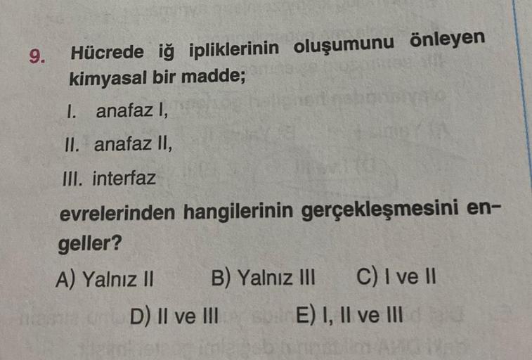 9.
Hücrede iğ ipliklerinin oluşumunu önleyen
kimyasal bir madde;
1. anafaz I,
II. anafaz II,
III. interfaz
evrelerinden hangilerinin gerçekleşmesini en-
geller?
A) Yalnız II
mas
B) Yalnız III C) I ve II
E) I, II ve III
D) II ve III