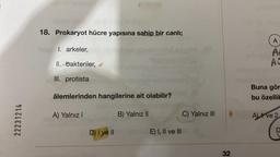 22231214
18. Prokaryot hücre yapısına sahip bir canlı;
jelp 1. arkeler,
II. bakteriler,
III. protista
âlemlerinden hangilerine ait olabilir?
A) Yalnız I
D) I ve II
B) Yalnız II
E) I, II ve III
C) Yalnız III
32
A
At
AC
Buna gör
bu özellik
A ve 2
D