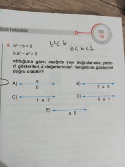 Basit Eşitsizlikler
4. b²-b<0
A) -
C) A
b² b
a
0
b.a³ a³ > 0
olduğuna göre, aşağıda sayı doğrularında yerle-
ri gösterilen a değerlerinden hangisinin gösterimi
doğru olabilir?
1a2
0
E) ←
0<b<1
B)<
D) -
TEST
04
a 0
2a3
0 a 1