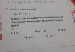 >>>
x+3y+6=0 X+6=0 X=-6
12. Dik koordinat düzleminde,
2x - 3y + 4 = 0
doğrusu üzerinde apsisi ve ordinatı birbirine eşit
olan noktanın koordinatları aşağıdakilerden han-
gisidir?
4
A) (-2,-2)
D) (4,4)
B) (-1,-1)
E) (-4,-4)
C) (2, 2)
56
Ags