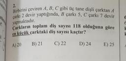 1²
2.
Birbirini çeviren A, B, C gibi üç tane dişli çarktan A
çarkı 2 devir yaptığında, B çarkı 5, C çarkı 7 devir
yapmaktadır.
Çarkların toplam diş sayısı 118 olduğuna göre
en küçük çarktaki diş sayısı kaçtır?
A) 20
B) 21
C) 22
D) 24
E) 25
6
F
I
1