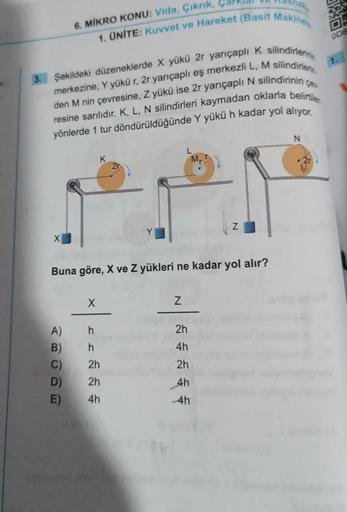 Şekildeki düzeneklerde X yükü 2r yarıçaplı K silindirlerinin
merkezine, Y yükü r, 2r yarıçaplı eş merkezli L, M silindirlerin
çev
den M nin çevresine, Z yükü ise 2r yarıçaplı N silindirinin
resine sarılıdır. K, L, N silindirleri kaymadan oklarla belirtilen