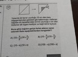 de,
127
-
Yukanda bir kenar uzunluğu 10 cm olan kare
köşegenlerinden şekildeki gibi katlanmıştır. Katlanan
kağıttan dik kenarlarından birinin uzunluğu x cm olan
ikizkenar dik Üçgen kesiliyor ve kağıt tekrar açılıyor.
Buna göre kağıdın geriye kalan alanını veren
cebirsel ifade aşağıdakilerden hangisidir?
B) (10-) (10-2)
(10–2).(10+)
A) (10-
C) (10-x).(10+x)
D) (100-x).(100+ x)