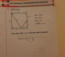 DİK ÜÇGENDE TRIGONOMETRİK ORANLAR
9. ABCD karedir.
G
D
10
A 6
C
a
tonx =
18-X
E
X
D
F 2 B
Buna göre, |EB| = x in a türünden değerini bulunuz.
|DF|= 10 br
|AF|= 6 br
|EB| = x br
m(FEB) = a dir.
6
435
x
-