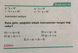 p: "x € N"
r: "x + y € N"
önermeleri veriliyor.
A) r⇒ (pvq)
C) (p^q) ⇒r
q: "y € N"
s: "x-ye N"
Buna göre, aşağıdaki bileşik önermelerden hangisi doğ-
rudur?
Çözüm
Örnek Soru 42
B) s⇒ (p^q)
D) (p^r) ⇒s
E) (r^s)⇒ (p^ q)