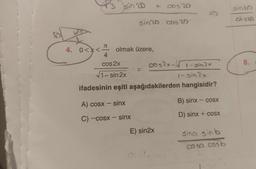 S
4.
sin 20
π
4
cos 2x
√1-sin 2x
0<x< olmak üzere,
sin 20. cos
A) cosx — sinx
C) —cosx — sinx
4838
0052x√ 1-sin2x
1-sin 2x
ifadesinin eşiti aşağıdakilerden hangisidir?
E) sin2x
B) sinx — cosx
D) sinx + cosx
sina sinb
cosa cost
Sinbo
955
8. a