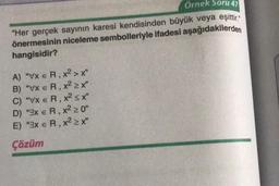 Örnek Soru 47
"Her gerçek sayının karesi kendisinden büyük veya eşittir.
önermesinin niceleme sembolleriyle ifadesi aşağıdakilerden
hangisidir?
A) "VxX ER, x² >x"
B) "Vxe R, x² ≥x"
C) "Vx e R, x² ≤x"
D) "3x € R, x² ≥ 0"
E) "3x = R,x² ≥x"
Çözüm