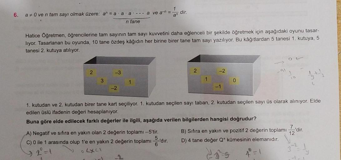 6. a *0 ve n tam sayı olmak üzere: a = a ·a·a·--- a ve a-n = dir.
an
n tane
Hatice Öğretmen, öğrencilerine tam sayının tam sayı kuvvetini daha eğlenceli bir şekilde öğretmek için aşağıdaki oyunu tasar-
lıyor. Tasarlanan bu oyunda, 10 tane özdeş kâğıdın her