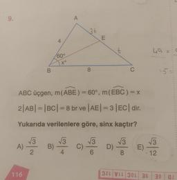 9.
A)
B
116
4
60°
Xº
A
3t
8
E
ABC üçgen, m (ABE) = 60°, m (EBC) = x
2|AB| = |BC| = 8 br ve |AE| = 3 |EC| dir.
Yukarıda verilenlere göre, sinx kaçtır?
√38) 3
B) C) √/3
2
4
6
t
D)
C
√3
8
E)
49
√√3
|
12
11
15=
32LVL 301 36 38 04