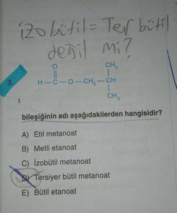 3.
120 bitil = Ter bütil
değil mi?
CH3
||
H-C-O-CH₂-CH
1
CH3
bileşiğinin adı aşağıdakilerden hangisidir?
A) Etil metanoat
B) Metli etanoat
C) İzobütil metanoat
Tersiyer bütil metanoat
E) Bütil etanoat