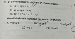 7. p, q
önermelerinin değilleri p', q' olmak üzere,
1. p'⇒q=pvq
II. p q=pVq¹
III. (p'^q)' = pvq' V
denkliklerinden hangileri her zaman doğrudur?
A) Yalnız I
B) Yalnızl
D) I ve II
E) I, II ve III
C) Yalnızl