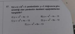 87. f(x) = (x+2)² +3 parabolünün y=2 doğrusuna göre
simetriği olan parabolün denklemi aşağıdakilerden
hangisidir?
A) y = -x² - 4x - 3
C) y=-x² + 4x-13
2
B) y = -x² - 4x - 13
D) y = -x² - 8x - 10
E) y=-x² +8x-13