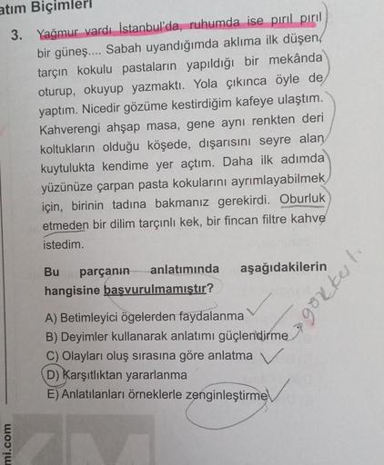 atım
Biçimleri
3. Yağmur vardı İstanbul'da, ruhumda ise pırıl pırıl
bir güneş.... Sabah uyandığımda aklıma ilk düşen/
tarçın kokulu pastaların yapıldığı bir mekânda
oturup, okuyup yazmaktı. Yola çıkınca öyle de
yaptım. Nicedir gözüme kestirdiğim kafeye ula