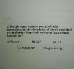 2) Protein yapılı hormon sentezini fazla
gerçekleştiren bir hücrede kural olarak aşağıdaki
organellerden hangisinin sayısının fazla olması
beklenmez?
A) Ribozom
B) GER
D) Mitokondri
C) DER
E) Golgi cisimciği