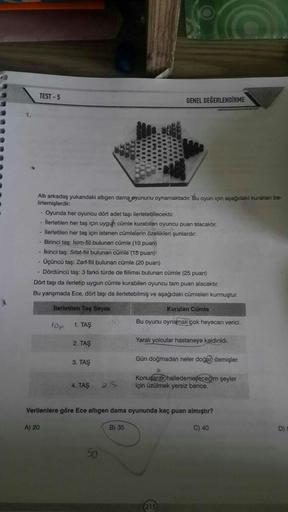 A
1.
TEST-5
Altı arkadaş yukandaki altıgen dama oyununu oynamaktadır. Bu oyun için aşağıdaki kuralları be-
lirlemişlerdir:
Oyunda her oyuncu dört adet taşı ilerletebilecektir.
İlerletilen her taş için uygun cümle kurabilen oyuncu puan alacaktır.
- İlerleti