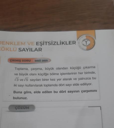 DENKLEM VE EŞİTSİZLİKLER Y
ZÖKLÜ SAYILAR
ÇIKMIŞ SORU MSÜ 2021
Toplama, çarpma, büyük olandan küçüğü çıkarma
ve büyük olanı küçüğe bölme işlemlerinin her birinde,
√3 ve √5 sayıları birer kez yer alarak ve yalnızca bu
iki sayı kullanılarak toplamda dört sayı