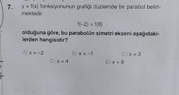 7.
y = f(x) fonksiyonunun grafiği düzlemde bir parabol belirt-
mektedir.
f(-2) = f(8)
olduğuna göre, bu parabolün simetri ekseni aşağıdaki-
lerden hangisidir?
A) x = -2
D) x = 4
B) x = -1
C) x = 3
E) x = 8