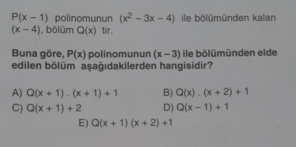 P(x - 1) polinomunun (x2-3x - 4) ile bölümünden kalan
(x-4), bölüm Q(x) tir.
Buna göre, P(x) polinomunun (x-3) ile bölümünden elde
edilen bölüm aşağıdakilerden hangisidir?
A) Q(x + 1). (x + 1) + 1
C) Q(x + 1) + 2
B) Q(x). (x + 2) + 1
D) Q(x-1) + 1
E) Q(x +