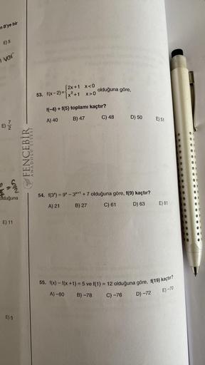 n B'ye bir
E) 5
var
E) 2
-2/2
olduğuna
E) 11
E) 5
FENCEBIR
ANADOLU LISEST
[2x+1 x<0
53. f(x-2)= 2.
x²+1 x>0
f(-4) + f(5) toplamı kaçtır?
A) 40
B) 47
olduğuna göre,
A) -80
C) 48
54. f(3) = 9x -3x+1 +7 olduğuna göre, f(9) kaçtır?
A) 21
B) 27
C) 61
D) 63
B) -