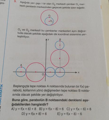 gra-
3.
Aşağıda yarı çapı 1 br olan O₂ merkezli çember O, mer-
kezli çemberin merkezinden geçecek şekilde içten teğettir.
O, ve O₂ merkezli bu çemberler merkezleri aynı doğrul-
tuda olacak şekilde aşağıdaki dik koordinat sistemine yer-
leştiriliyor.
A
O
y
