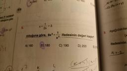 N
B
nin IV numaralı
olduğunu gös
x+y)
el
Feis
5.
A) 360
A) 160
2
X+
ont
2x
= 3
olduğuna göre, 8x³+ ifadesinin değeri kaçtır?
B) 180
1
x³.
G
480
C) 190
D) 200
E) 210
(4)
A)(x-
G2y.(x+y)
8. Aşağıdakiler
ifadesinin
A) x-3
x