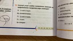 si ile başlanan
edilen asetilen
E) 2,6
HIZ VE RENK YAYIN
8C
12. İzopropil propil asetilen molekülünün sistematik adı
aşağıdakilerden hangisinde doğru verilmiştir?
A) 2-metil-3-heptin
B) 2-metil-3-heksin
C) 6-metil-4-heptin
D) 4-oktin
E) 2-heptim
13
abansligney
7.D 8.A 9.E 10.E 11.C 12.A
3. Açık zincirli bir alki
I. katılma,
II. polimerleşme,
III. yer değiştirme
tepkimelerinden ha
A) Yalnız I
D) I ve II