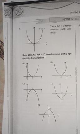 MODEL
matik
Fasikumar
M
Telemalik
Fasikun
f(x) = x²
J
A) YA
Buna göre, f(x) = (x - 3)2 fonksiyonunun grafiği aşa-
ğıdakilerden hangisidir?
B)
vy
X
3
Yanda f(x) = x² fonksi-
yonunun grafiği veril-
miştir.
E)
MODEL TEST
3
y = f(x) il
-3
D)
3
h v
0
X
0
-3
€
0 X
X
MODEL YAYINLARI
NLARI
3