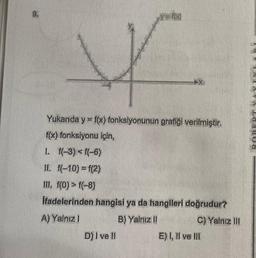 9.
foxx
r
Yukarıda y = f(x) fonksiyonunun grafiği verilmiştir.
f(x) fonksiyonu için,
1. f(-3) <f(-6)
II. f(-10) = f(2)
III, f(0) > f(-8)
İfadelerinden hangisi ya da hangileri doğrudur?
A) Yalnız I
B) Yalnız II
C) Yalnız III
D) I ve II
E) I, II ve III