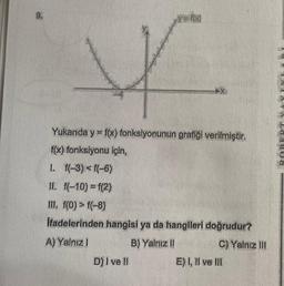 9.
foxx
r
Yukarıda y = f(x) fonksiyonunun grafiği verilmiştir.
f(x) fonksiyonu için,
1. f(-3) <f(-6)
II. f(-10) = f(2)
III, f(0) > f(-8)
İfadelerinden hangisi ya da hangileri doğrudur?
A) Yalnız I
B) Yalnız II
C) Yalnız III
D) I ve II
E) I, II ve III