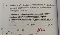 Y
4.
X metalinin X²+ çözeltisine, Y metalinin de y²+ çözeltisine
batırılarak oluşturulan bir pil sisteminde pilin standart
potansiyeli +1,50 V'tur.
X'in standart yükseltgenme potansiyeli +1,00 V
olduğuna göre Y'nin standart yükseltgenme
potansiyelinin alabileceği değerler toplamı kaç V'tur?
Ag pillnin
B) -1,00
C) 0,00
A) -2,00
D) +1,00
X →
the X
+2,00