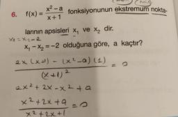 6. f(x) =
x² - a
x+1
X₁=x2-2
larının apsisleri x₁ ve x₂ dir.
fonksiyonunun ekstremum nokta-
x₁ - x₂ = -2 olduğuna göre, a kaçtır?
TOLL
2x (x+¹) - (x²_a) (1)
(X+1) ²
MMA
2x² + 2x -x ² +a
x²+2x+9=0O
x²+2x+1