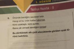 1. DÖNEM
Yazılıiya Hazırlık - 11
6. Önünde benliğim secdeler kıldı
Hangi el bu virân kalbe hâkimse.
Kimi uzaklaştı, kimi ayrıldı,
Bana yâr olmadı sevdiğim kimse!
Bu dörtlükteki altı çizili sözcüklerde görülen uyak tü-
rünü belirtiniz.